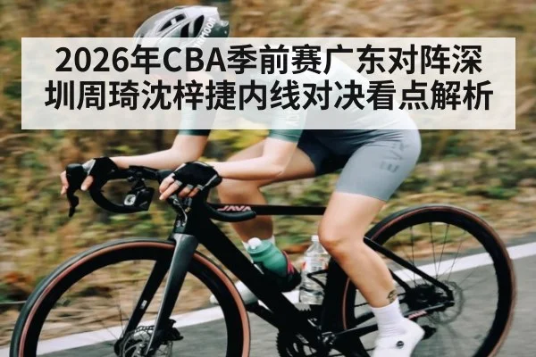 2026年CBA季前赛广东对阵深圳周琦沈梓捷内线对决看点解析